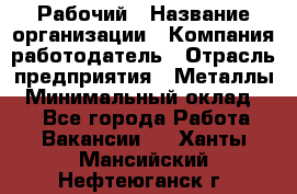 Рабочий › Название организации ­ Компания-работодатель › Отрасль предприятия ­ Металлы › Минимальный оклад ­ 1 - Все города Работа » Вакансии   . Ханты-Мансийский,Нефтеюганск г.